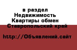  в раздел : Недвижимость » Квартиры обмен . Ставропольский край